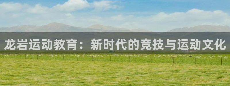 凯发官方正版app娱乐代理怎么样:龙岩运动教育:新时代的竞技